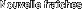 Nouvelle fra&icirc;ches